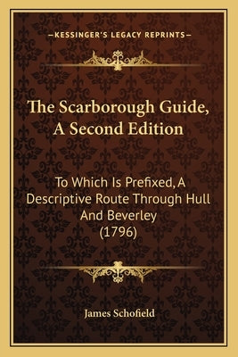 The Scarborough Guide, A Second Edition: To Which Is Prefixed, A Descriptive Route Through Hull And Beverley (1796) by Schofield, James