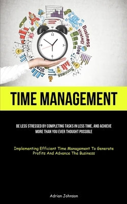 Time Management: Be Less Stressed By Completing Tasks In Less Time, And Achieve More Than You Ever Thought Possible (Implementing Effic by Johnson, Adrian