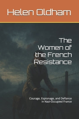 The Women of the French Resistance: Courage, Espionage, and Defiance in Nazi-Occupied France by Oldham, Helen