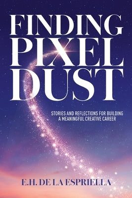 Finding Pixel Dust: Stories and Reflections for Building a Meaningful Creative Career by de la Espriella, E. H.