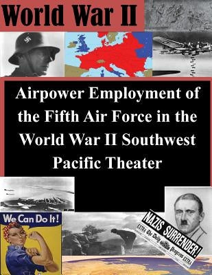 Airpower Employment of the Fifth Air Force in the World War II Southwest Pacific by Air Command and Staff College