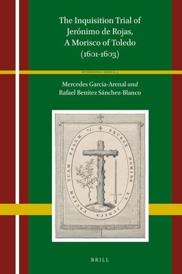 The Inquisition Trial of Jerónimo de Rojas, a Morisco of Toledo (1601-1603) by García-Arenal, Mercedes