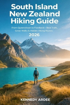 South Island New Zealand Hiking Guide 2026: From Queenstown to Fiordland - Best Trails, Great Walks & Hidden Hiking Routes by Ardee, Kennedy