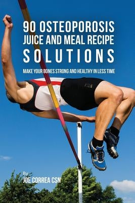 90 Osteoporosis Juice and Meal Recipe Solutions: Make Your Bones Strong and Healthy In Less Time by Correa, Joe