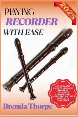 Playing Recorder with Ease: A Step-By-Step Guide To Learning Recorder Techniques, Reading Sheet Music, And Playing Songs With Confidence by Thorpe, Brenda