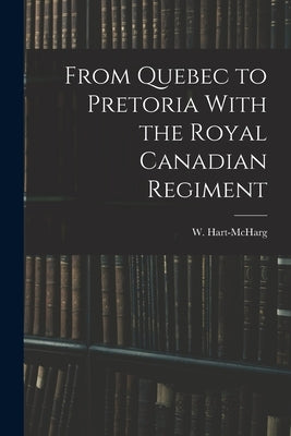 From Quebec to Pretoria With the Royal Canadian Regiment by Hart-McHarg, W.