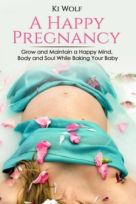 A Happy Pregnancy: Grow and maintain a happy mind, body and soul while baking your baby by Wolf, Ki