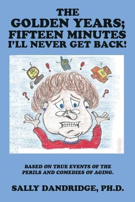 The Golden Years; Fifteen Minutes I'll Never Get Back!: Based on True Events of the Perils and Comedies of Aging. by Dandridge, Sally