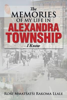 The Memories of My Life in Alexandra Township I Know by Llale, Rose Mmatsatsi Rakoma