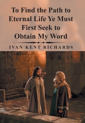 To Find the Path to Eternal Life Ye Must First Seek to Obtain My Word by Richards, Ivan Kent