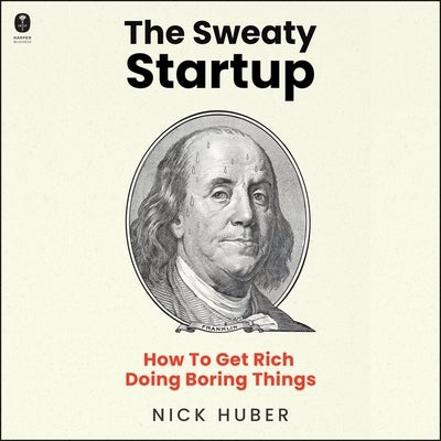 The Sweaty Startup: How to Get Rich Doing Boring Things by Huber, Nick