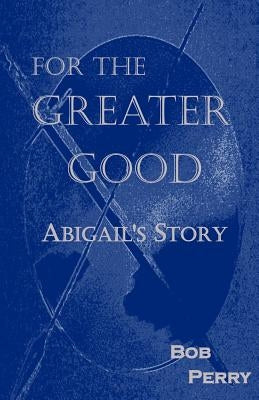 For the Greater Good: Abigail's Story by Perry, Bob