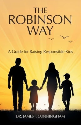 The Robinson Way: A Guide for Raising Responsible Kids by Cunningham, James J.