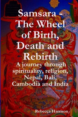 Samsara - The Wheel of Birth, Death and Rebirth: A journey through spirituality, religion, Nepal, Bali, Cambodia and India by Harrison, Rebecca
