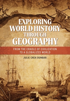 Exploring World History through Geography: From the Cradle of Civilization to a Globalized World by Dunbar, Julie Crea