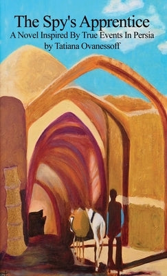 The Spy's Apprentice: A Novel Inspired By True Events In Persia by Ovanessoff, Tatiana