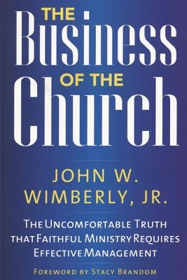 The Business of the Church: The Uncomfortable Truth that Faithful Ministry Requires Effective Management by Wimberly, John W., Jr.