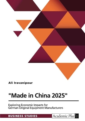 "Made in China 2025". Exploring Economic Impacts for German Original Equipment Manufacturers by Iravanipour, Ali