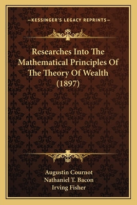 Researches Into The Mathematical Principles Of The Theory Of Wealth (1897) by Cournot, Augustin