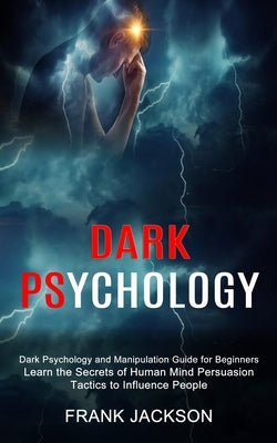 Dark Psychology: Learn the Secrets of Human Mind Persuasion Tactics to Influence People (Dark Psychology and Manipulation Guide for Beginners) by Jackson, Frank