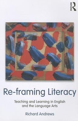 Re-Framing Literacy: Teaching and Learning in English and the Language Arts by Andrews, Richard