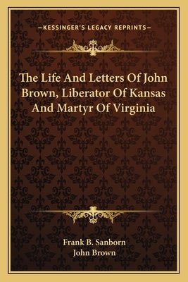 The Life And Letters Of John Brown, Liberator Of Kansas And Martyr Of Virginia by Sanborn, Frank B.