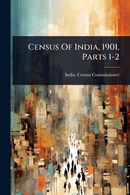 Census Of India, 1901, Parts 1-2 by Commissioner, India Census