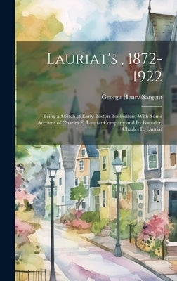 Lauriat's, 1872-1922: Being a Sketch of Early Boston Booksellers, With Some Account of Charles E. Lauriat Company and Its Founder, Charles E. Lauriat by Sargent, George Henry