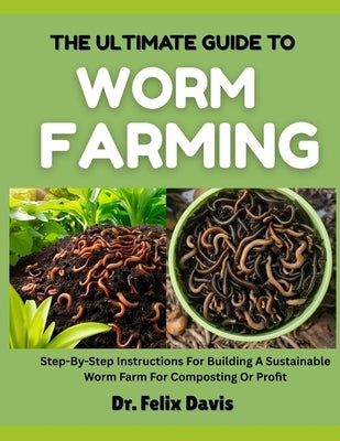 The Ultimate Guide to Worm Farming: Step-By-Step Instructions For Building A Sustainable Worm Farm For Composting Or Profit by Davis, Felix
