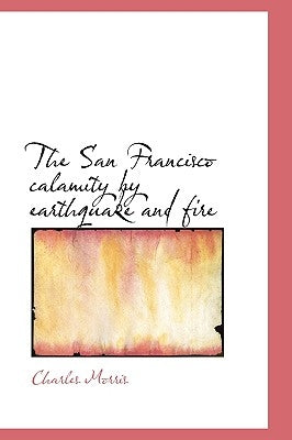 The San Francisco calamity by earthquake and fire by Morris, Charles