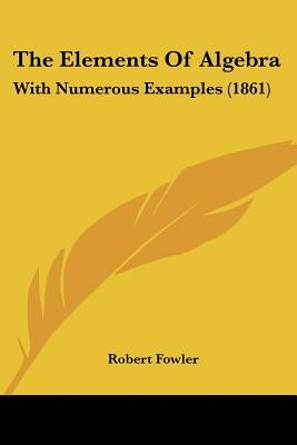 The Elements Of Algebra: With Numerous Examples (1861) by Fowler, Robert