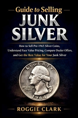 Guide to Selling Junk Silver: How to Sell Pre-1965 Silver Coins, Understand Face Value Pricing, Compare Dealer Offers, and Get the Best Value for Your by Clark, Roggie