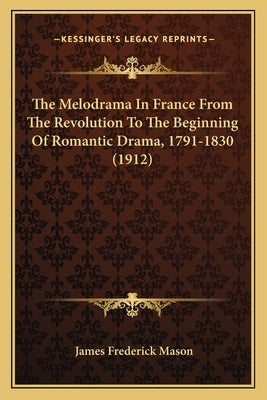 The Melodrama In France From The Revolution To The Beginning Of Romantic Drama, 1791-1830 (1912) by Mason, James Frederick
