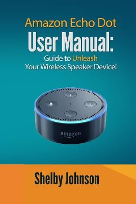 Amazon Echo Dot User Manual: Guide to Unleash your Wireless Speaker Device! by Johnson, Shelby