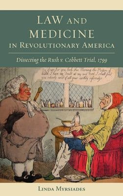 Law and Medicine in Revolutionary America: Dissecting the Rush v. Cobbett Trial, 1799 by Myrsiades, Linda