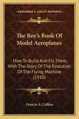 The Boy's Book Of Model Aeroplanes: How To Build And Fly Them, With The Story Of The Evolution Of The Flying Machine (1910) by Collins, Francis A.
