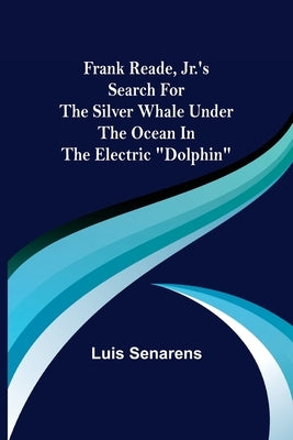 Frank Reade, Jr.'s Search for the Silver Whale Under the Ocean in the Electric Dolphin by Senarens, Luis
