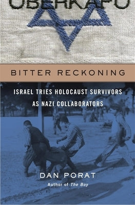 Bitter Reckoning: Israel Tries Holocaust Survivors as Nazi Collaborators by Porat, Dan