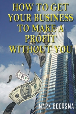 How to get your business to make a profit without you by Boersma, Mark