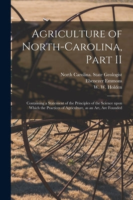 Agriculture of North-Carolina, Part II: Containing a Statement of the Principles of the Science Upon Which the Practices of Agriculture, as an Art, Ar by North Carolina State Geologist