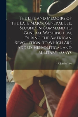 The Life and Memoirs of the Late Major General Lee, Second in Command to General Washington, During the American Revolution, to Which are Added, his P by Lee, Charles