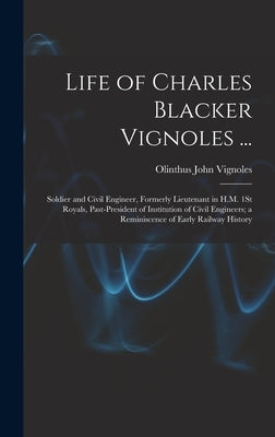 Life of Charles Blacker Vignoles ...: Soldier and Civil Engineer, Formerly Lieutenant in H.M. 1St Royals, Past-President of Institution of Civil Engin by Vignoles, Olinthus John