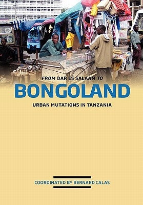 From Dar es Salaam to Bongoland. Urban Mutations in Tanzania by Calas, Bernard