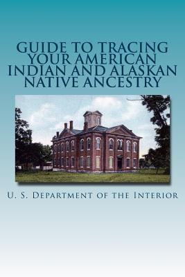 Guide to Tracing Your American Indian and Alaskan Native Ancestry by Of the Interior, U. S. Department