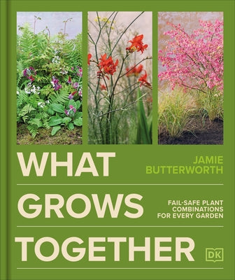 What Grows Together: Fail-Safe Plant Combinations for Every Garden by Butterworth, Jamie