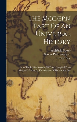 The Modern Part Of An Universal History: From The Earliest Account Of Time. Compiled From Original Writers. By The Authors Of The Antient Part by Bower, Archibald