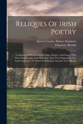 Reliques Of Irish Poetry: Consisting Of Heroic Poems, Odes, Elegies, And Songs, With Notes Explanatory And Historical: And The Originals In The by Brooke, Charlotte