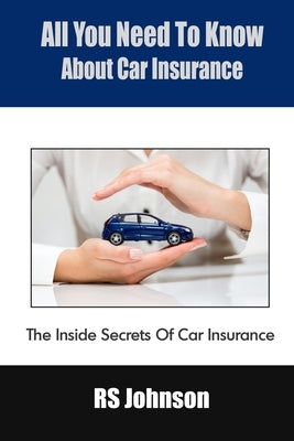 All You Need To Know About Car Insurance: The Inside Secrets Of Car Insurance by Johnson, Rs