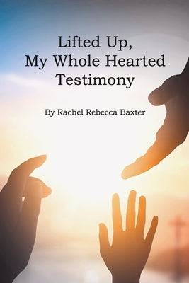 Lifted Up, My Whole Hearted Testimony by Baxter, Rachel Rebecca