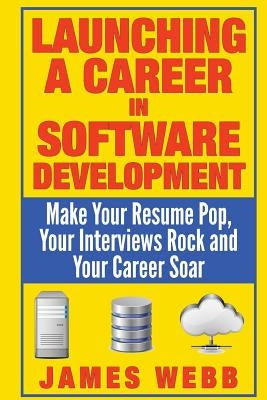 Launching a Career in Software Development: Make Your Resume Pop, Your Interviews Rock and Your Career Soar by Webb, James